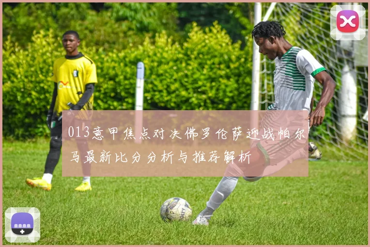 013意甲焦点对决佛罗伦萨迎战帕尔马最新比分分析与推荐解析