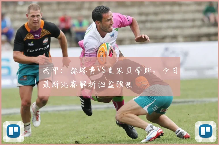 西甲：赫塔费VS皇家贝蒂斯，今日最新比赛解析扫盘预测