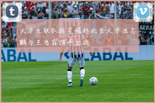 大学生联队新星崛起北京大学汪志鹏与王浩霖携手出战