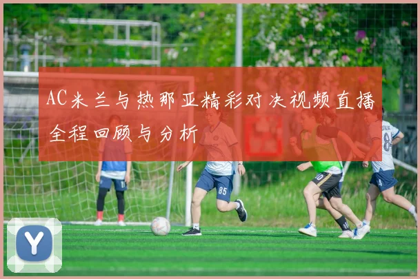 AC米兰与热那亚精彩对决视频直播全程回顾与分析