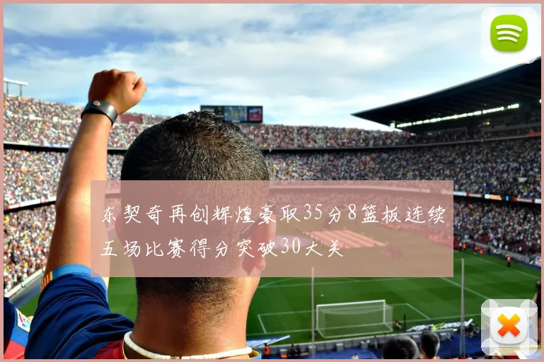 东契奇再创辉煌豪取35分8篮板连续五场比赛得分突破30大关