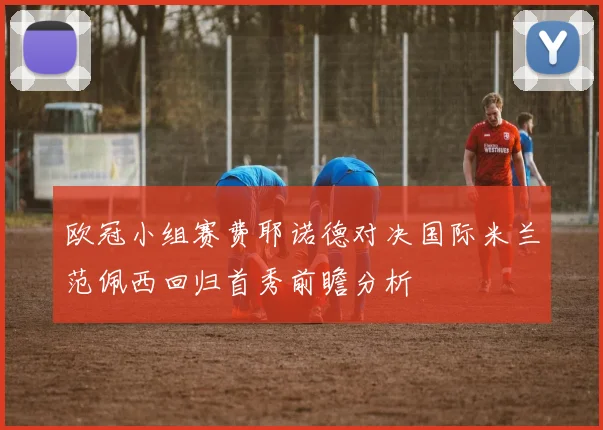 欧冠小组赛费耶诺德对决国际米兰范佩西回归首秀前瞻分析