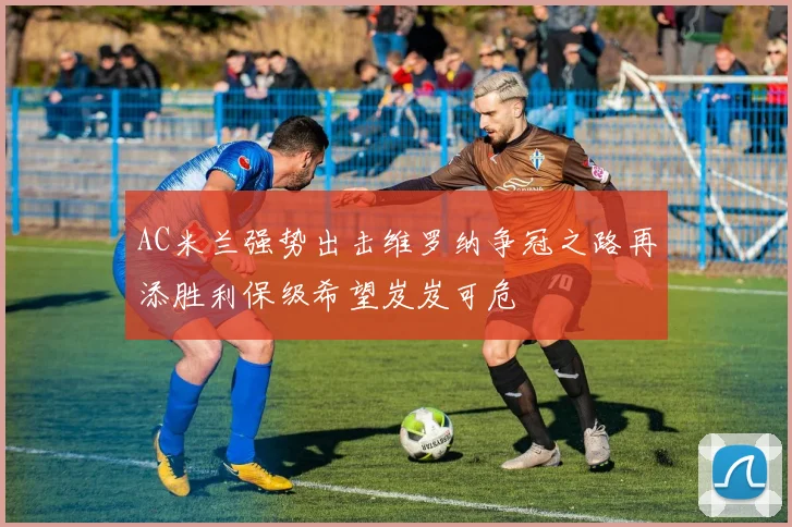 AC米兰强势出击维罗纳争冠之路再添胜利保级希望岌岌可危