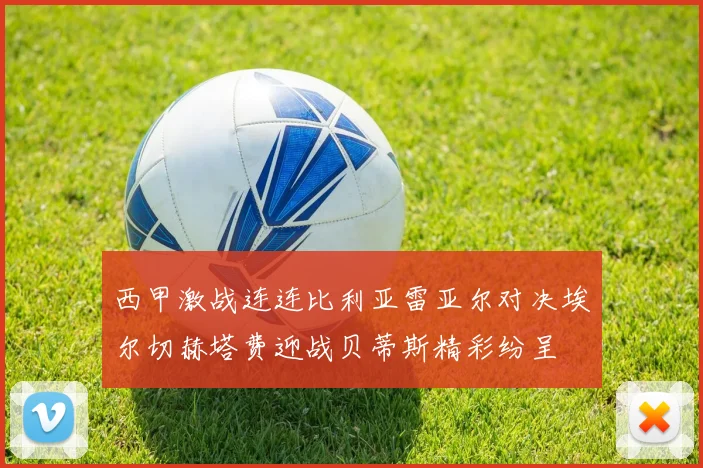 西甲激战连连比利亚雷亚尔对决埃尔切赫塔费迎战贝蒂斯精彩纷呈