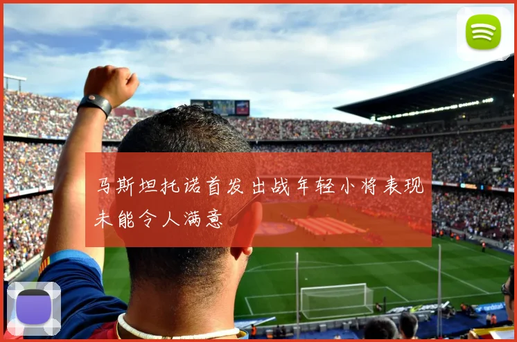 马斯坦托诺首发出战年轻小将表现未能令人满意