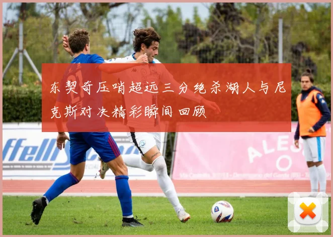 东契奇压哨超远三分绝杀湖人与尼克斯对决精彩瞬间回顾